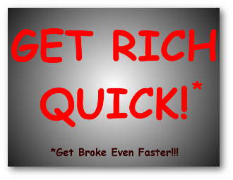 Get Rich Quick!* *Get Broke Even Faster!