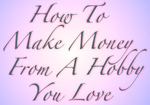 How To Make Money From A Hobby You Love